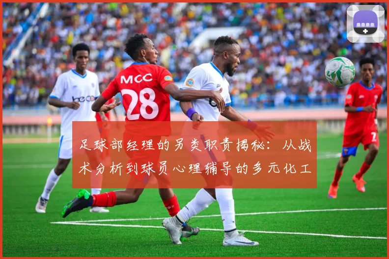 足球部经理的另类职责揭秘：从战术分析到球员心理辅导的多元化工作内容