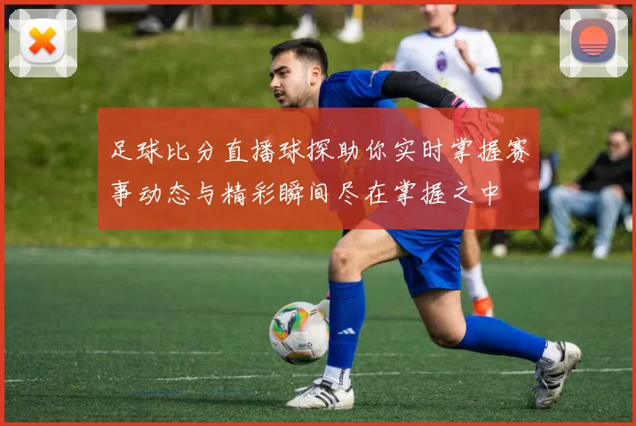 足球比分直播球探助你实时掌握赛事动态与精彩瞬间尽在掌握之中