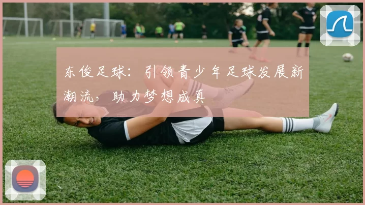 东俊足球：引领青少年足球发展新潮流，助力梦想成真