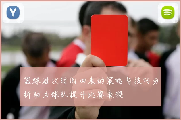 篮球进攻时间回表的策略与技巧分析助力球队提升比赛表现
