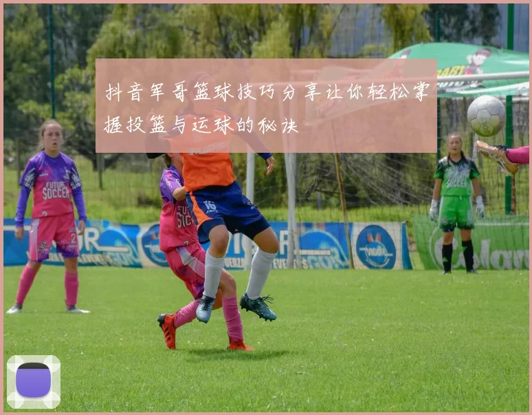 抖音军哥篮球技巧分享让你轻松掌握投篮与运球的秘诀