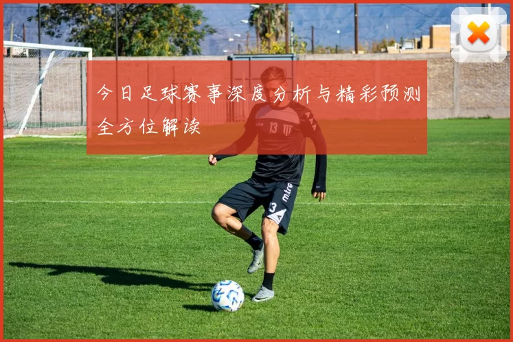 今日足球赛事深度分析与精彩预测全方位解读