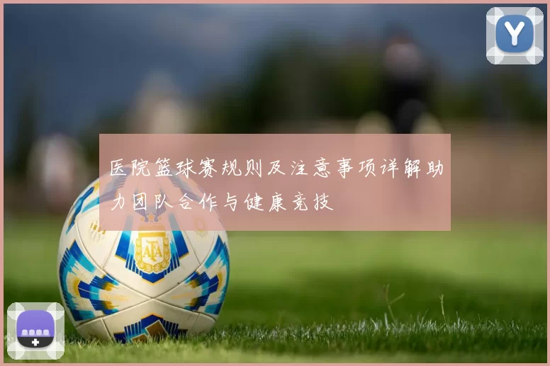 医院篮球赛规则及注意事项详解助力团队合作与健康竞技