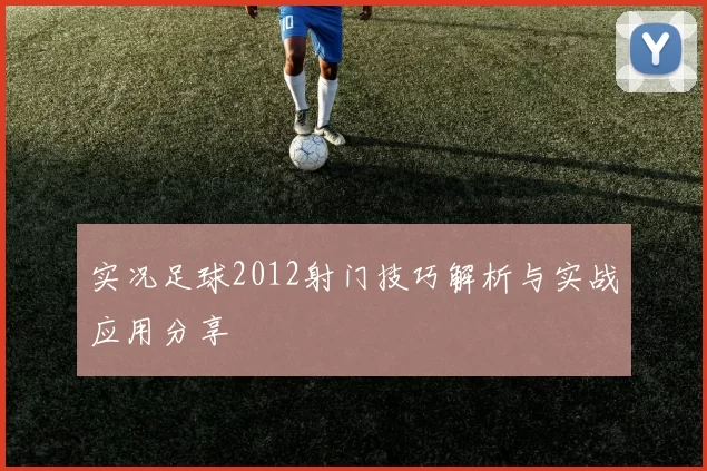 实况足球2012射门技巧解析与实战应用分享